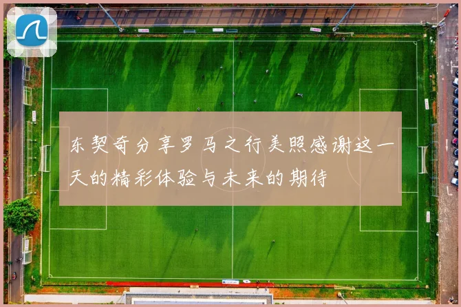 东契奇分享罗马之行美照感谢这一天的精彩体验与未来的期待
