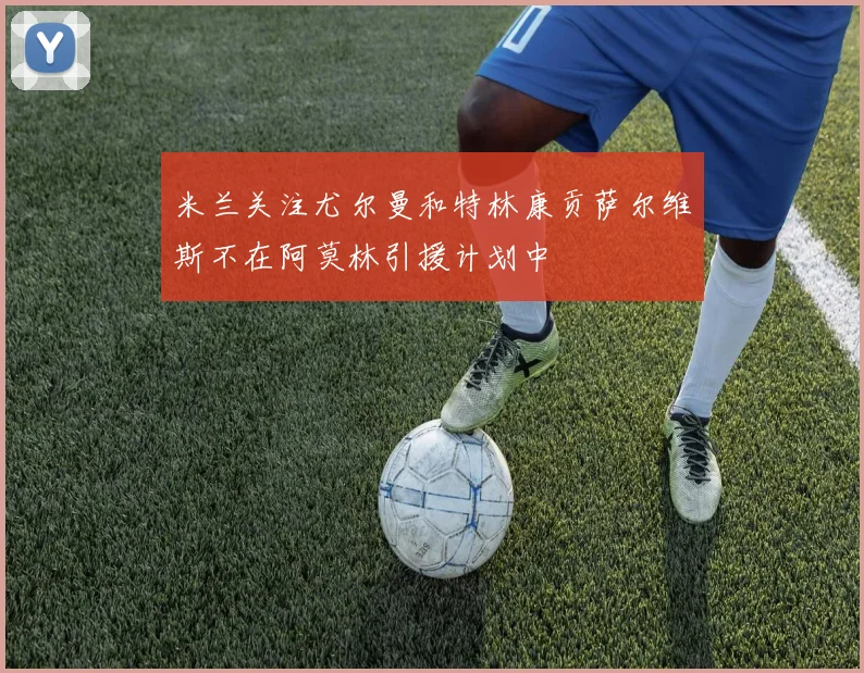 米兰关注尤尔曼和特林康贡萨尔维斯不在阿莫林引援计划中