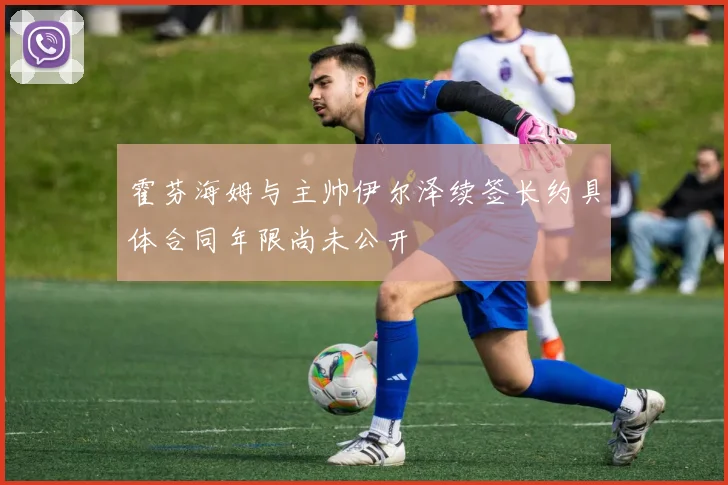霍芬海姆与主帅伊尔泽续签长约具体合同年限尚未公开
