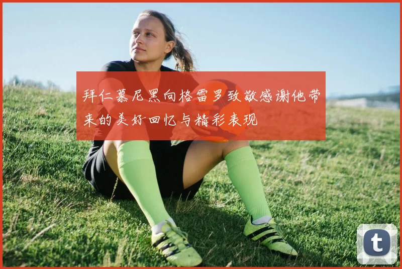 拜仁慕尼黑向格雷罗致敬感谢他带来的美好回忆与精彩表现