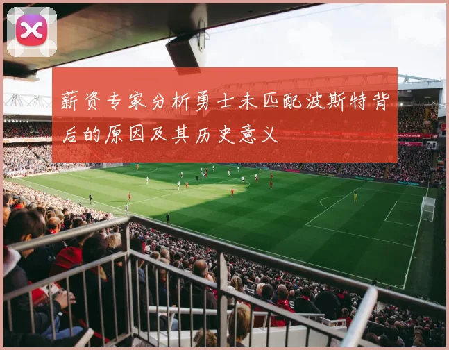 薪资专家分析勇士未匹配波斯特背后的原因及其历史意义