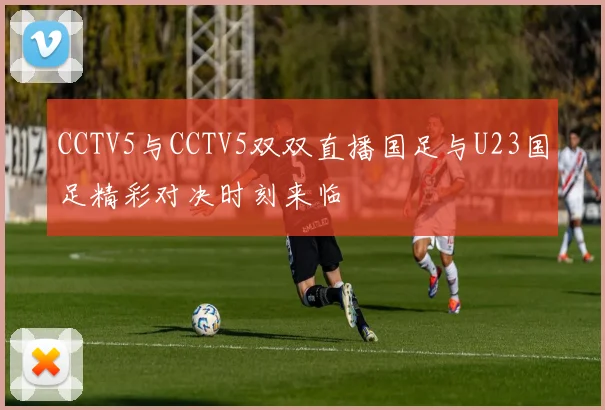 CCTV5与CCTV5双双直播国足与U23国足精彩对决时刻来临