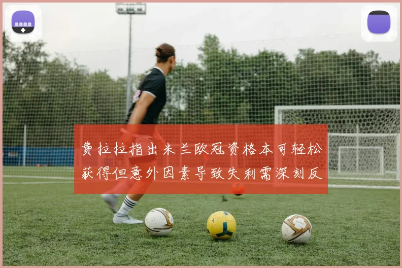 费拉拉指出米兰欧冠资格本可轻松获得但意外因素导致失利需深刻反思