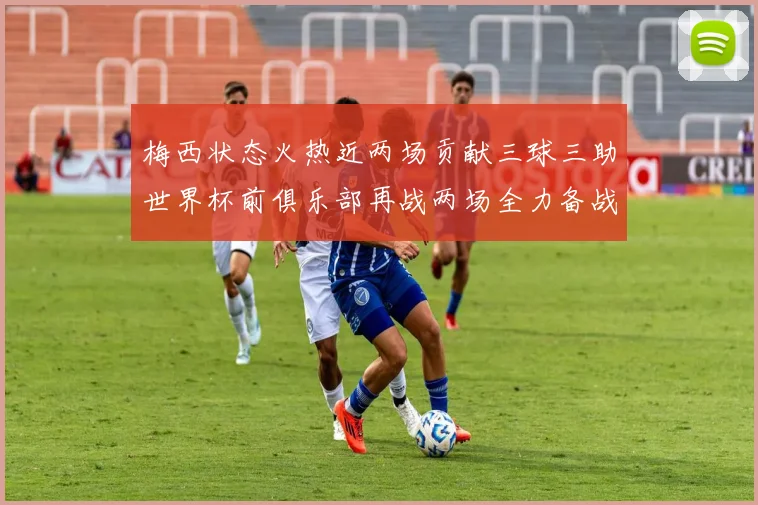 梅西状态火热近两场贡献三球三助世界杯前俱乐部再战两场全力备战大赛