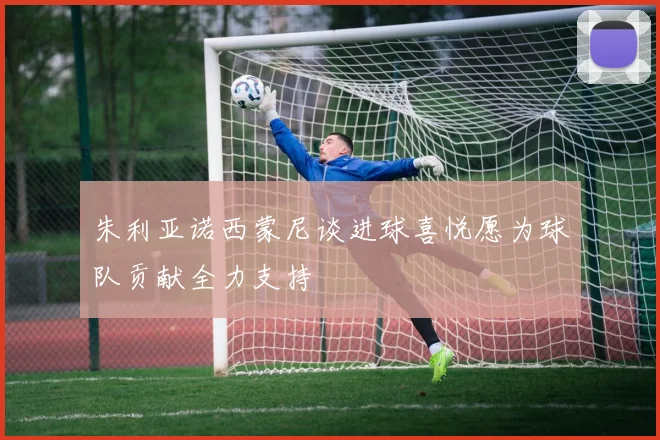 朱利亚诺西蒙尼谈进球喜悦愿为球队贡献全力支持