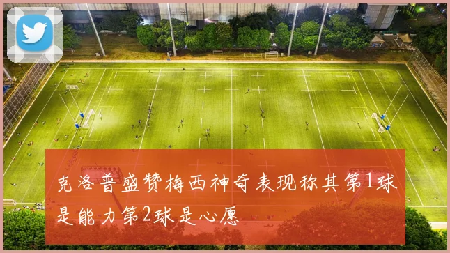 克洛普盛赞梅西神奇表现称其第1球是能力第2球是心愿