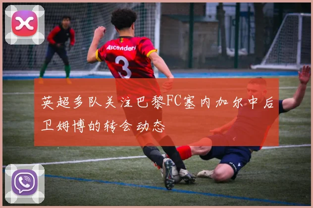 英超多队关注巴黎FC塞内加尔中后卫姆博的转会动态