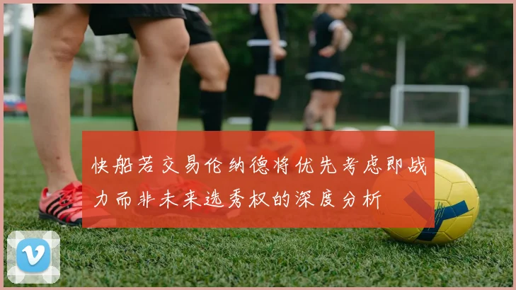 快船若交易伦纳德将优先考虑即战力而非未来选秀权的深度分析