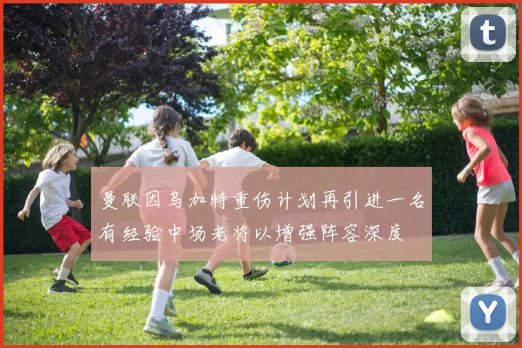 曼联因乌加特重伤计划再引进一名有经验中场老将以增强阵容深度
