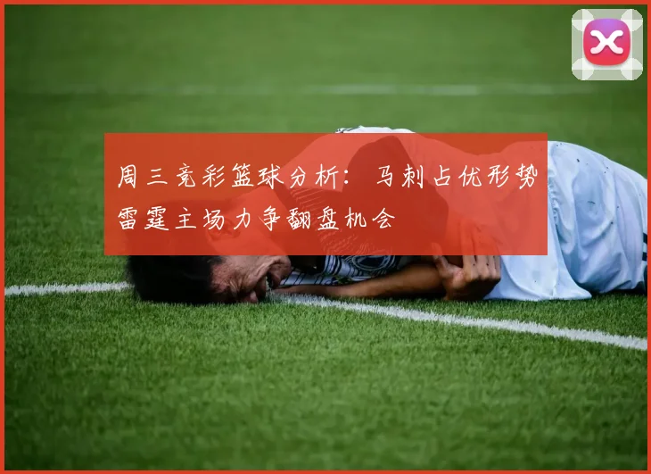 周三竞彩篮球分析：马刺占优形势雷霆主场力争翻盘机会
