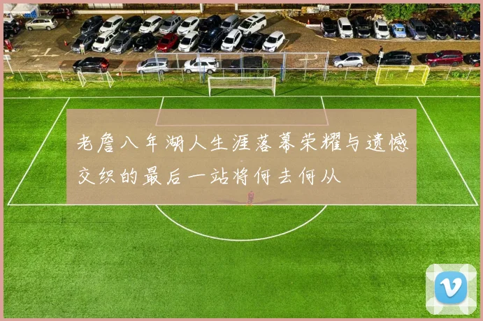 老詹八年湖人生涯落幕荣耀与遗憾交织的最后一站将何去何从