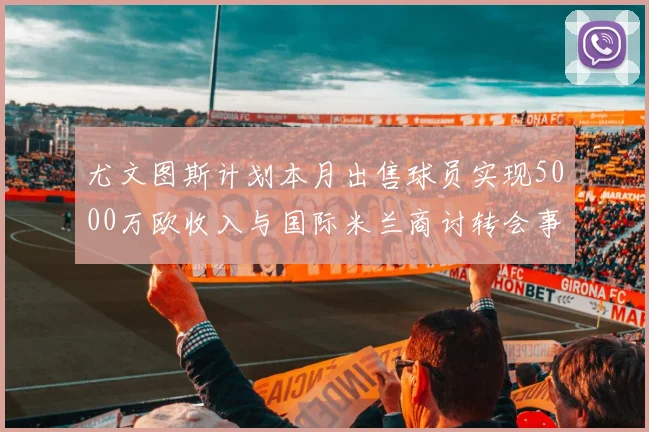 尤文图斯计划本月出售球员实现5000万欧收入与国际米兰商讨转会事宜