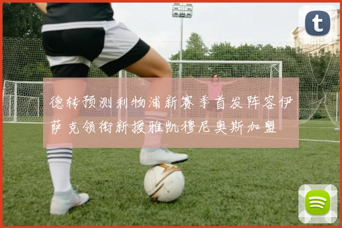 德转预测利物浦新赛季首发阵容伊萨克领衔新援雅凯穆尼奥斯加盟