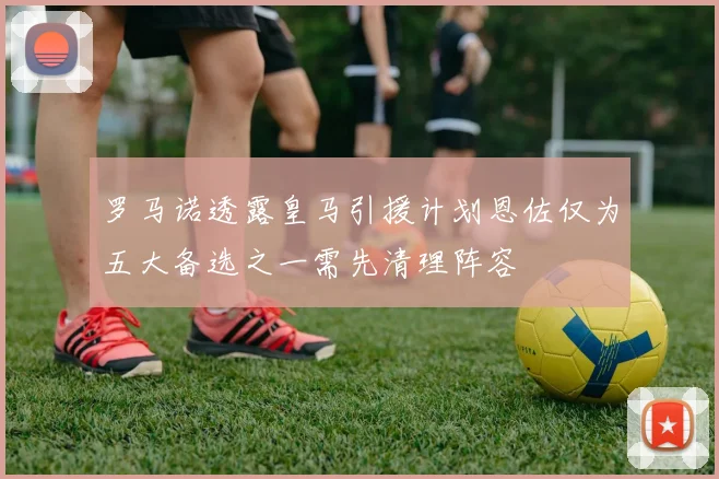 罗马诺透露皇马引援计划恩佐仅为五大备选之一需先清理阵容