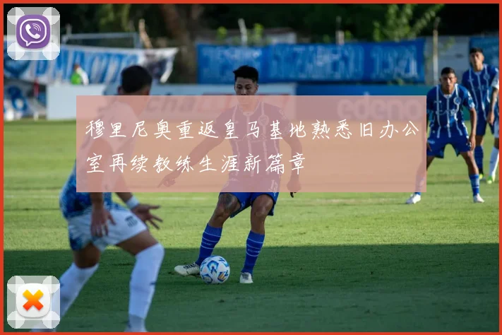 穆里尼奥重返皇马基地熟悉旧办公室再续教练生涯新篇章