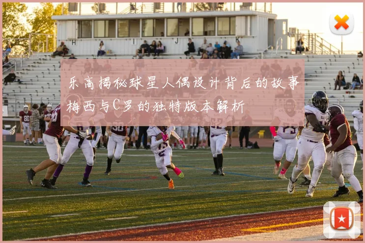 乐高揭秘球星人偶设计背后的故事梅西与C罗的独特版本解析