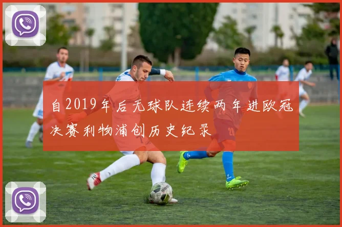 自2019年后无球队连续两年进欧冠决赛利物浦创历史纪录