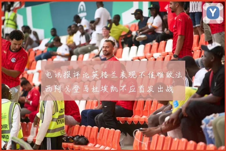 电讯报评论英格兰表现不佳难敌法西阿戈登马杜埃凯不应首发出战